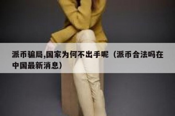 派币骗局,国家为何不出手呢（派币合法吗在中国最新消息）