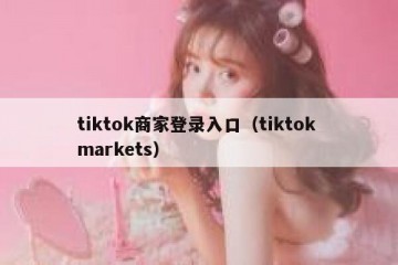 tiktok商家登录入口（tiktok markets）
