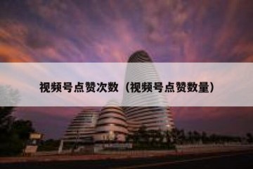 视频号点赞次数（视频号点赞数量）