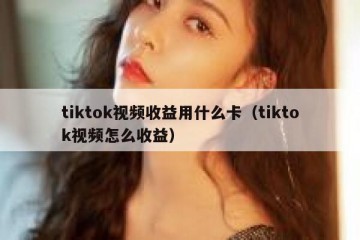 tiktok视频收益用什么卡（tiktok视频怎么收益）