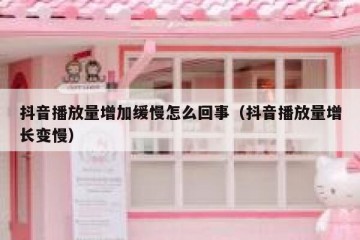 抖音播放量增加缓慢怎么回事（抖音播放量增长变慢）