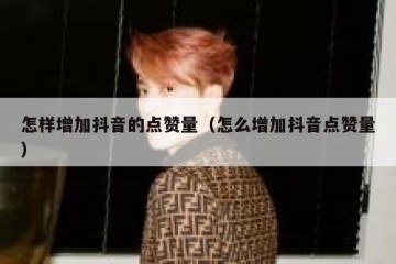 怎样增加抖音的点赞量（怎么增加抖音点赞量）