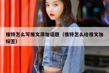 推特怎么写推文添加话题（推特怎么给推文加标签）