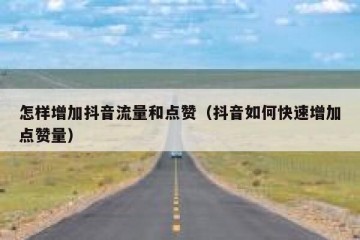 怎样增加抖音流量和点赞（抖音如何快速增加点赞量）