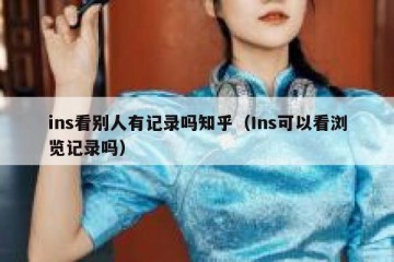 ins看别人有记录吗知乎（Ins可以看浏览记录吗）