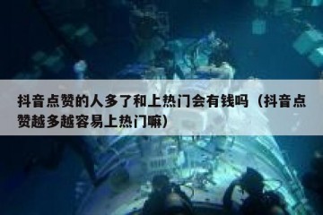 抖音点赞的人多了和上热门会有钱吗（抖音点赞越多越容易上热门嘛）