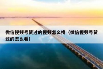 微信视频号赞过的视频怎么找（微信视频号赞过的怎么看）