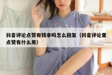 抖音评论点赞有钱拿吗怎么回复（抖音评论里点赞有什么用）