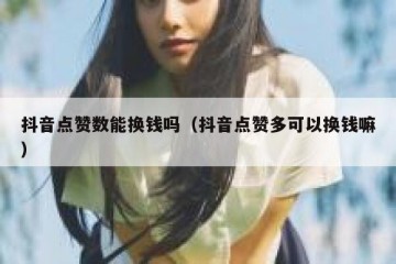 抖音点赞数能换钱吗（抖音点赞多可以换钱嘛）