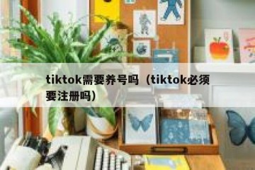 tiktok需要养号吗（tiktok必须要注册吗）