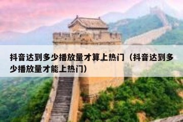 抖音达到多少播放量才算上热门（抖音达到多少播放量才能上热门）