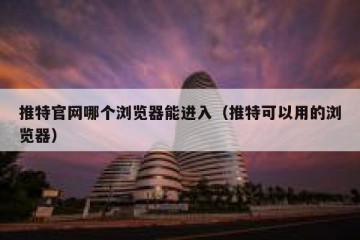 推特官网哪个浏览器能进入（推特可以用的浏览器）