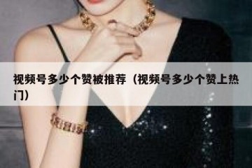 视频号多少个赞被推荐（视频号多少个赞上热门）