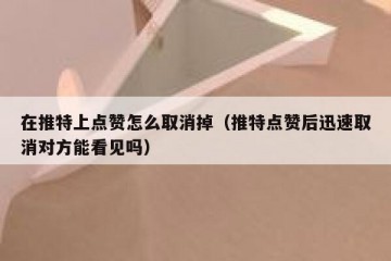 在推特上点赞怎么取消掉（推特点赞后迅速取消对方能看见吗）