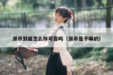 派币到底怎么样可靠吗（派币是干嘛的）