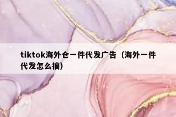tiktok海外仓一件代发广告（海外一件代发怎么搞）