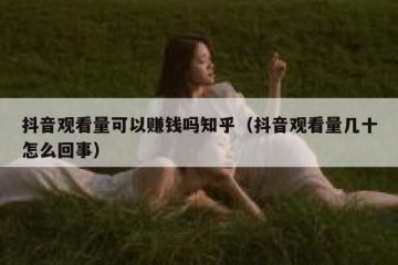 抖音观看量可以赚钱吗知乎（抖音观看量几十怎么回事）
