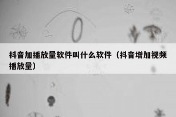 抖音加播放量软件叫什么软件（抖音增加视频播放量）
