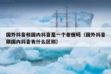 国外抖音和国内抖音是一个老板吗（国外抖音跟国内抖音有什么区别）
