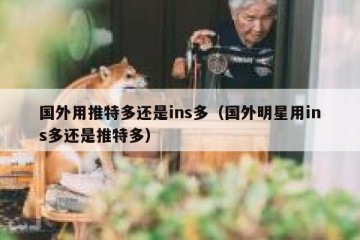 国外用推特多还是ins多（国外明星用ins多还是推特多）