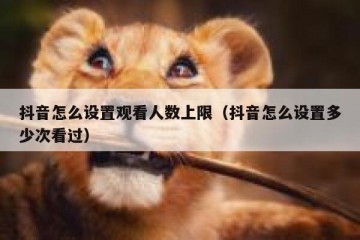 抖音怎么设置观看人数上限（抖音怎么设置多少次看过）