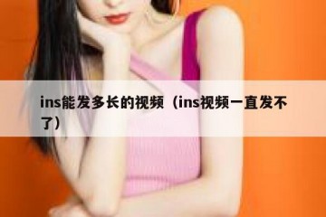 ins能发多长的视频（ins视频一直发不了）
