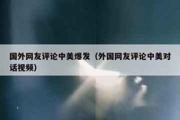 国外网友评论中美爆发（外国网友评论中美对话视频）