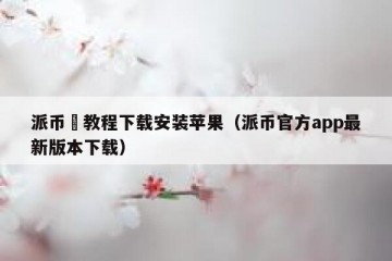 派币仜教程下载安装苹果（派币官方app最新版本下载）