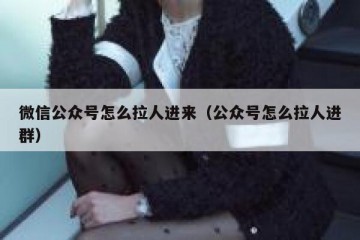 微信公众号怎么拉人进来（公众号怎么拉人进群）