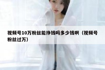 视频号10万粉丝能挣钱吗多少钱啊（视频号粉丝过万）