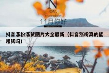 抖音涨粉涨赞图片大全最新（抖音涨粉真的能赚钱吗）