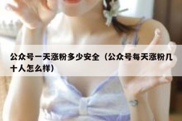 公众号一天涨粉多少安全（公众号每天涨粉几十人怎么样）