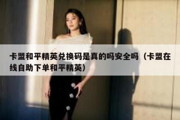 卡盟和平精英兑换码是真的吗安全吗（卡盟在线自助下单和平精英）