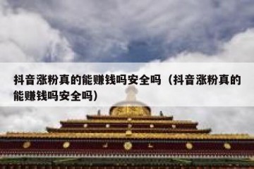 抖音涨粉真的能赚钱吗安全吗（抖音涨粉真的能赚钱吗安全吗）