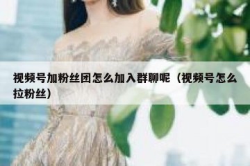 视频号加粉丝团怎么加入群聊呢（视频号怎么拉粉丝）