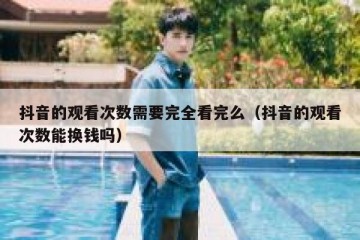 抖音的观看次数需要完全看完么（抖音的观看次数能换钱吗）
