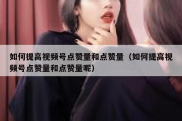 如何提高视频号点赞量和点赞量（如何提高视频号点赞量和点赞量呢）