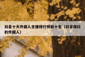 抖音十大外国人主播排行榜前十名（抖音爆红的外国人）