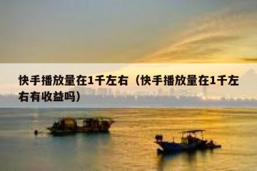 快手播放量在1千左右（快手播放量在1千左右有收益吗）