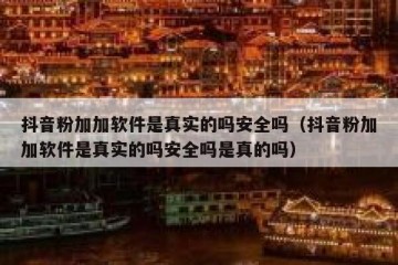 抖音粉加加软件是真实的吗安全吗（抖音粉加加软件是真实的吗安全吗是真的吗）