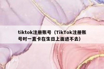 tiktok注册账号（TikTok注册账号时一直卡在生日上面进不去）