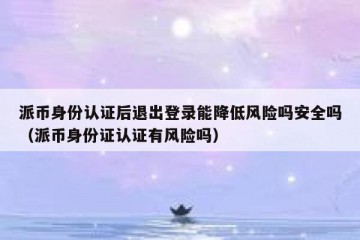 派币身份认证后退出登录能降低风险吗安全吗（派币身份证认证有风险吗）