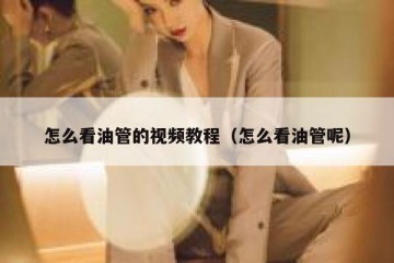 怎么看油管的视频教程（怎么看油管呢）
