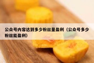 公众号内容达到多少粉丝量盈利（公众号多少粉丝能盈利）