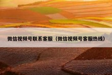 微信视频号联系客服（微信视频号客服热线）