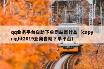 qq业务平台自助下单网站是什么（copyright2019业务自助下单平台）