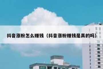 抖音涨粉怎么赚钱（抖音涨粉赚钱是真的吗）