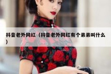 抖音老外网红（抖音老外网红有个弟弟叫什么）