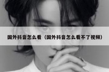 国外抖音怎么看（国外抖音怎么看不了视频）