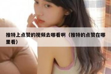 推特上点赞的视频去哪看啊（推特的点赞在哪里看）